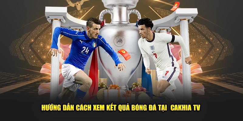 Hướng dẫn cách xem kết quả bóng đá tại  Cakhia TV 