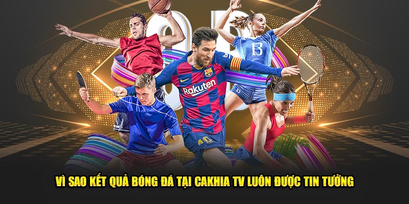 Vì sao kết quả bóng đá tại Cakhia TV luôn được tin tưởng