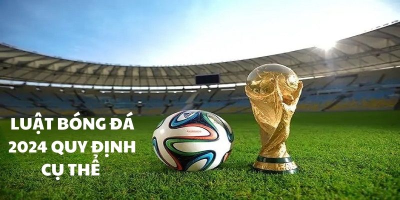 Luật bóng đá năm 2024 cập nhật mới cho bạn 