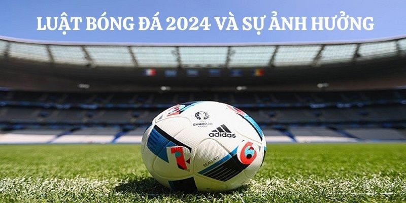 Luật bóng đá 2024 ảnh hưởng như thế nào 